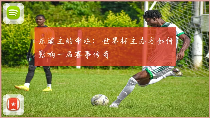 东道主的命运:世界杯主办方如何影响一届赛事传奇