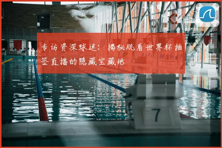 专访资深球迷:揭秘观看世界杯抽签直播的隐藏宝藏地