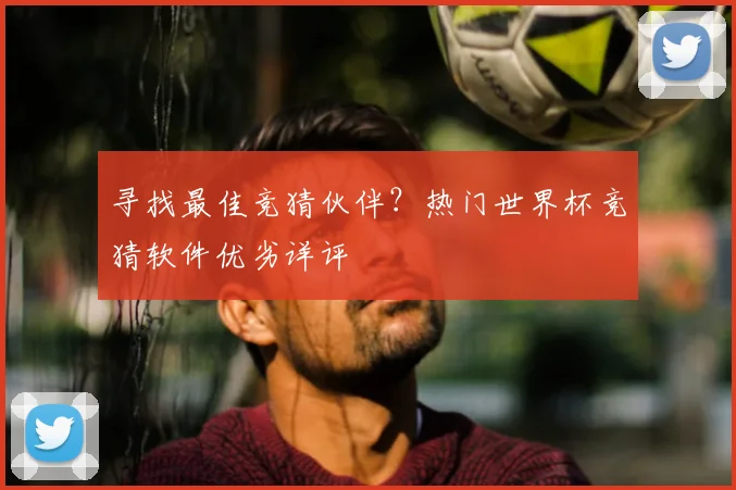 寻找最佳竞猜伙伴？热门世界杯竞猜软件优劣详评