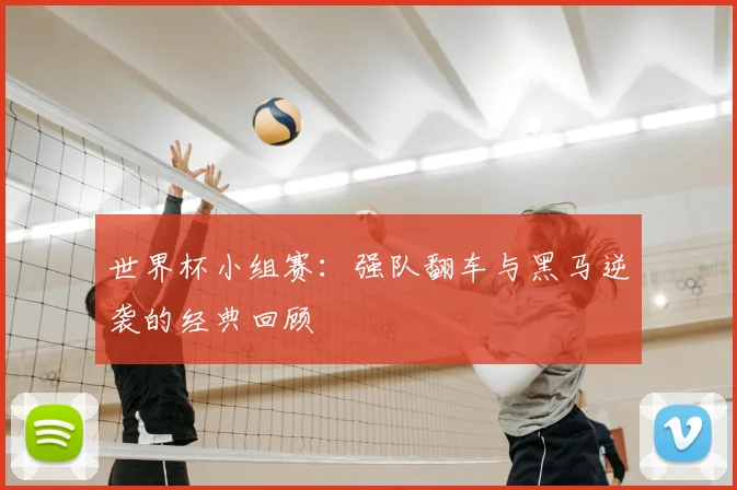 世界杯小组赛:强队翻车与黑马逆袭的经典回顾