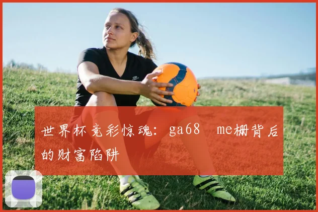 世界杯竞彩惊魂:ga68椣me栅背后的财富陷阱