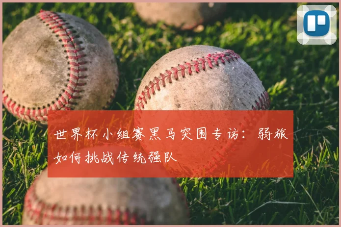 世界杯小组赛黑马突围专访:弱旅如何挑战传统强队