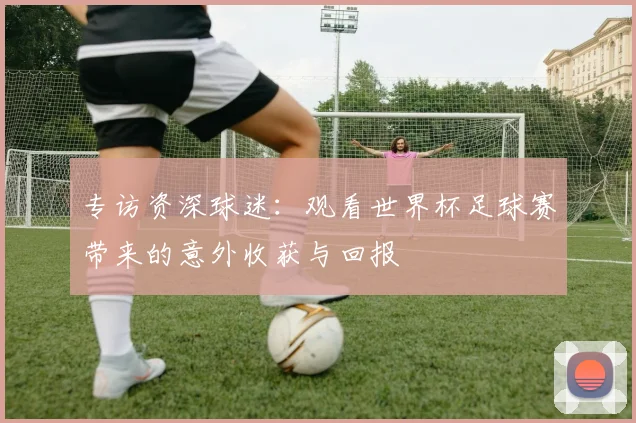 专访资深球迷:观看世界杯足球赛带来的意外收获与回报