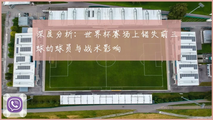 深度分析：世界杯赛场上错失前三球的球员与战术影响