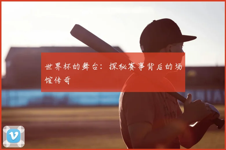 世界杯的舞台:探秘赛事背后的场馆传奇