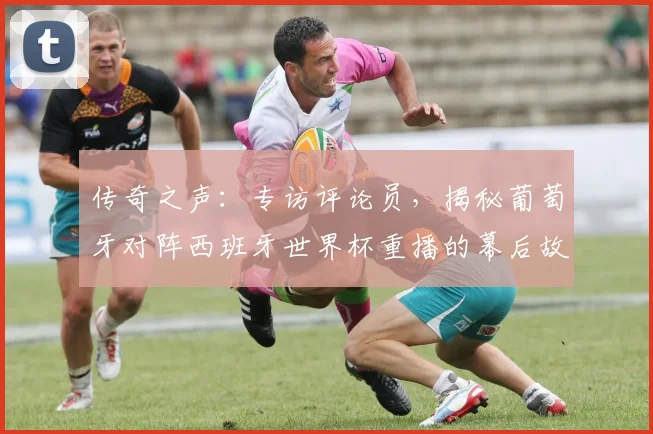 传奇之声：专访评论员，揭秘葡萄牙对阵西班牙世界杯重播的幕后故事