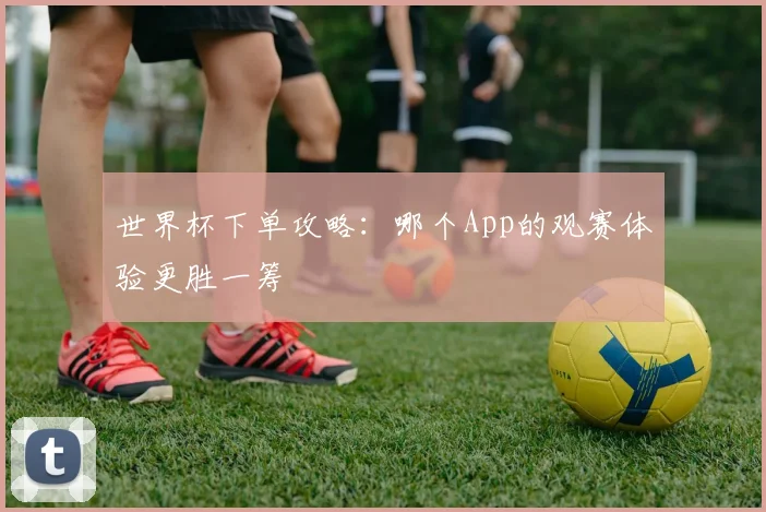 世界杯下单攻略:哪个App的观赛体验更胜一筹