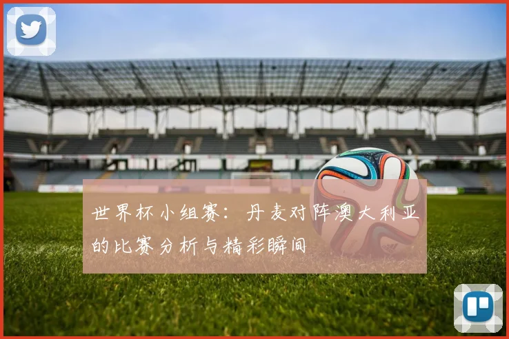 世界杯小组赛:丹麦对阵澳大利亚的比赛分析与精彩瞬间