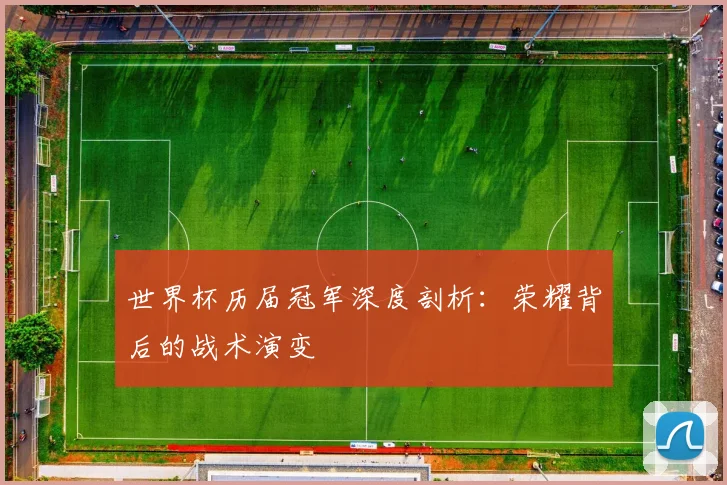 世界杯历届冠军深度剖析：荣耀背后的战术演变