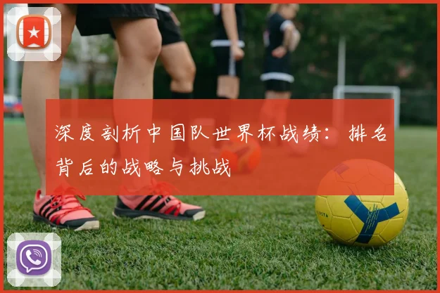 深度剖析中国队世界杯战绩：排名背后的战略与挑战