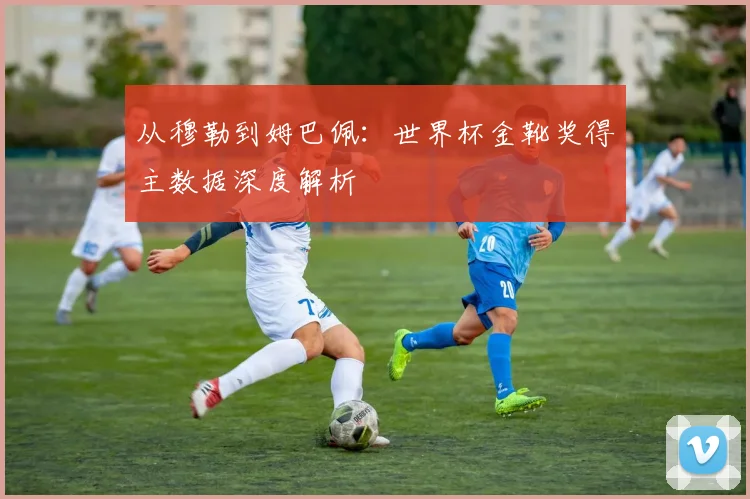 从穆勒到姆巴佩：世界杯金靴奖得主数据深度解析