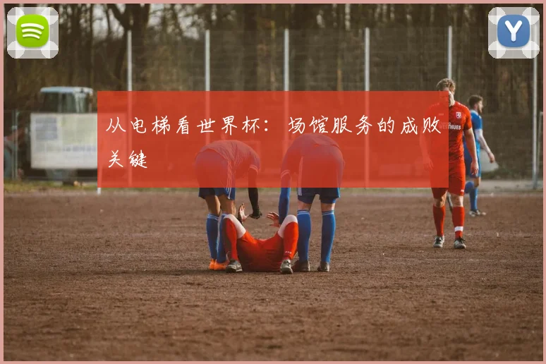 从电梯看世界杯：场馆服务的成败关键