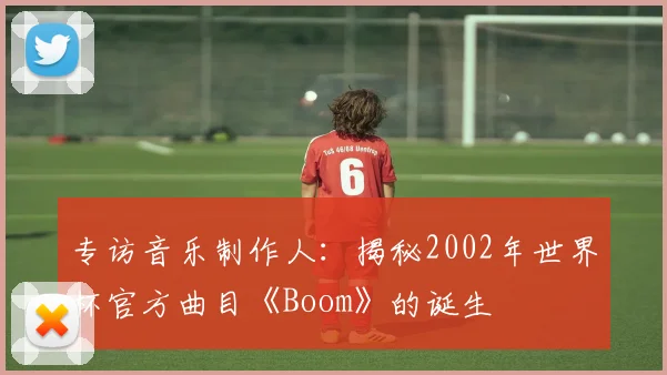专访音乐制作人：揭秘2002年世界杯官方曲目《Boom》的诞生