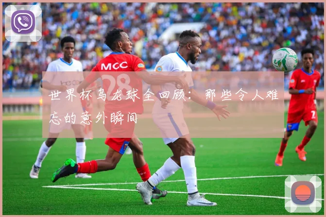 世界杯乌龙球全回顾：那些令人难忘的意外瞬间